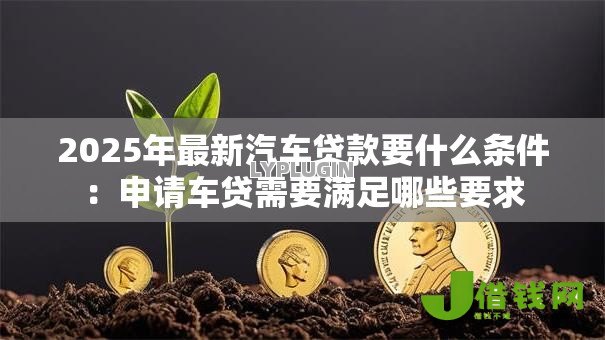 2025年最新汽车贷款要什么条件:申请车贷需要满足哪些要求 2025年最新汽车贷款要什么条件:申请车贷需要满足哪些要求