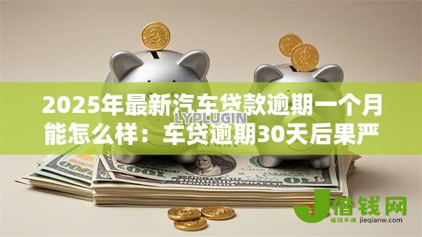 2025年最新汽车贷款逾期一个月能怎么样:车贷逾期30天后果严重吗 2025年最新汽车贷款逾期一个月能怎么样:车贷逾期30天后果严重吗