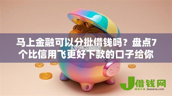 马上金融可以分批借钱吗?盘点7个比信用飞更好下款的口子给你参考 马上金融可以分批借钱吗?盘点7个比信用飞更好下款的口子给你参考