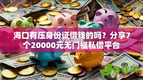 海口有压身份证借钱的吗？分享7个20000元无门槛私借平台