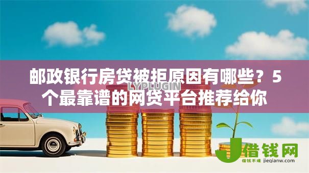 邮政银行房贷被拒原因有哪些?5个最靠谱的网贷平台推荐给你 邮政银行房贷被拒原因有哪些?5个最靠谱的网贷平台推荐给你