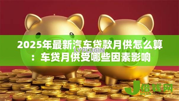 2025年最新汽车贷款月供怎么算:车贷月供受哪些因素影响 2025年最新汽车贷款月供怎么算:车贷月供受哪些因素影响