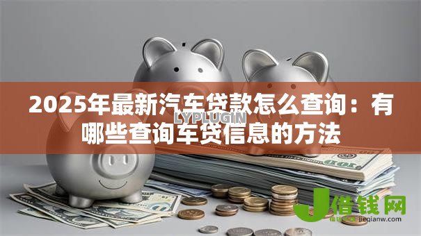 2025年最新汽车贷款怎么查询：有哪些查询车贷信息的方法