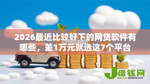 2026最近比较好下的网贷软件有哪些,差1万元就选这7个平台 2026最近比较好下的网贷软件有哪些,差1万元就选这7个平台