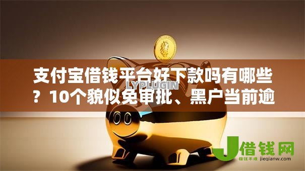 支付宝借钱平台好下款吗有哪些?10个貌似免审批、黑户当前逾期能下款的口子合集 支付宝借钱平台好下款吗有哪些?10个貌似免审批、黑户当前逾期能下款的口子合集