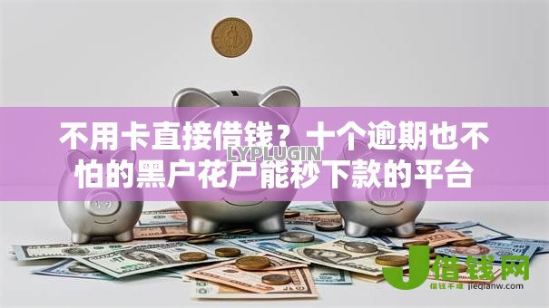 不用卡直接借钱?十个逾期也不怕的黑户花户能秒下款的平台 不用卡直接借钱?十个逾期也不怕的黑户花户能秒下款的平台