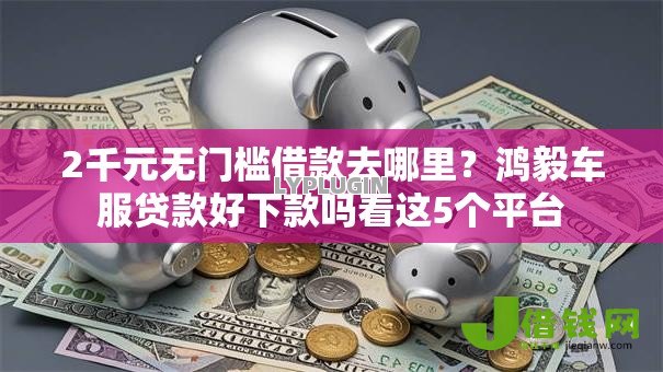 2千元无门槛借款去哪里？鸿毅车服贷款好下款吗看这5个平台