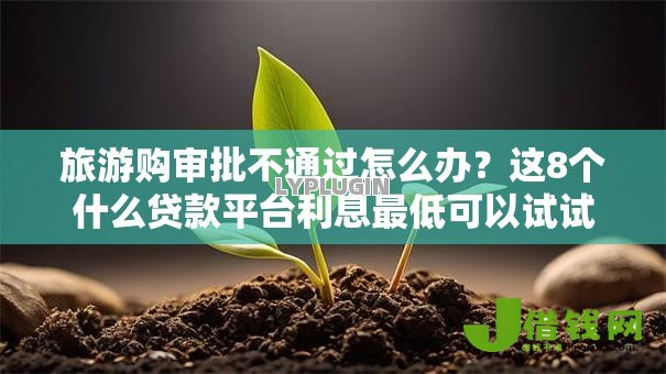 旅游购审批不通过怎么办?这8个什么贷款平台利息最低可以试试 旅游购审批不通过怎么办?这8个什么贷款平台利息最低可以试试