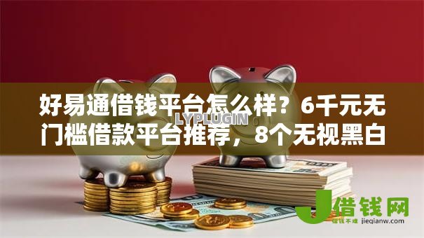 好易通借钱平台怎么样?6千元无门槛借款平台推荐,8个无视黑白户的下款口子盘点 好易通借钱平台怎么样?6千元无门槛借款平台推荐,8个无视黑白户的下款口子盘点