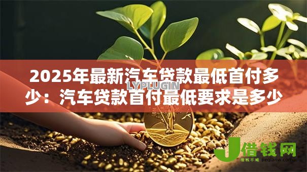 2025年最新汽车贷款最低首付多少：汽车贷款首付最低要求是多少