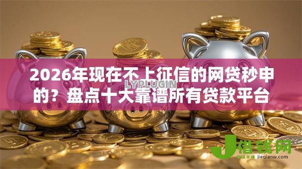 2026年现在不上征信的网贷秒申的?盘点十大靠谱所有贷款平台 2026年现在不上征信的网贷秒申的?盘点十大靠谱所有贷款平台
