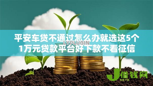 平安车贷不通过怎么办就选这5个1万元贷款平台好下款不看征信 平安车贷不通过怎么办就选这5个1万元贷款平台好下款不看征信