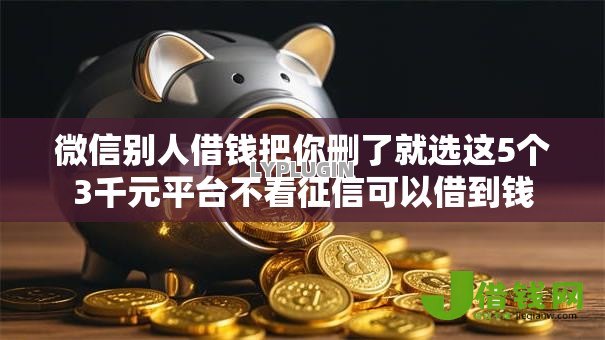 微信别人借钱把你删了就选这5个3千元平台不看征信可以借到钱 微信别人借钱把你删了就选这5个3千元平台不看征信可以借到钱