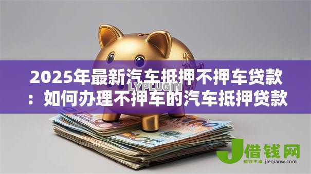 2025年最新汽车抵押不押车贷款:如何办理不押车的汽车抵押贷款 2025年最新汽车抵押不押车贷款:如何办理不押车的汽车抵押贷款