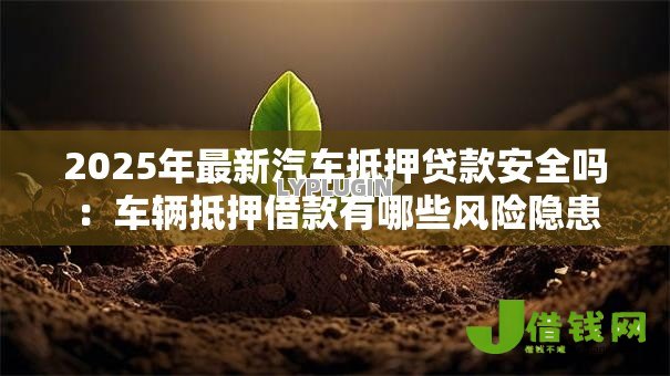 2025年最新汽车抵押贷款安全吗:车辆抵押借款有哪些风险隐患 2025年最新汽车抵押贷款安全吗:车辆抵押借款有哪些风险隐患