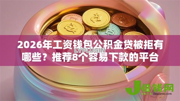 2026年工资钱包公积金贷被拒有哪些？推荐8个容易下款的平台