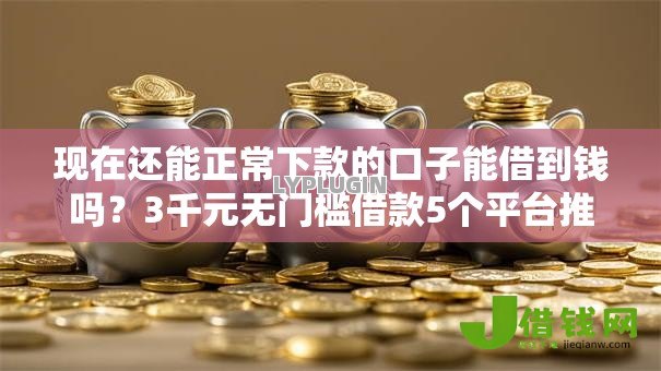现在还能正常下款的口子能借到钱吗?3千元无门槛借款5个平台推荐 现在还能正常下款的口子能借到钱吗?3千元无门槛借款5个平台推荐