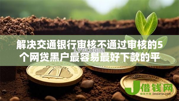 解决交通银行审核不通过审核的5个网贷黑户最容易最好下款的平台分享 解决交通银行审核不通过审核的5个网贷黑户最容易最好下款的平台分享