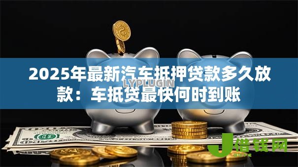 2025年最新汽车抵押贷款多久放款:车抵贷最快何时到账 2025年最新汽车抵押贷款多久放款:车抵贷最快何时到账