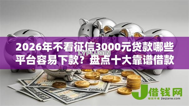 2026年不看征信3000元贷款哪些平台容易下款?盘点十大靠谱借款平台不上征信的 2026年不看征信3000元贷款哪些平台容易下款?盘点十大靠谱借款平台不上征信的