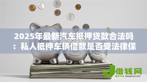 2025年最新汽车抵押贷款合法吗：私人抵押车辆借款是否受法律保护