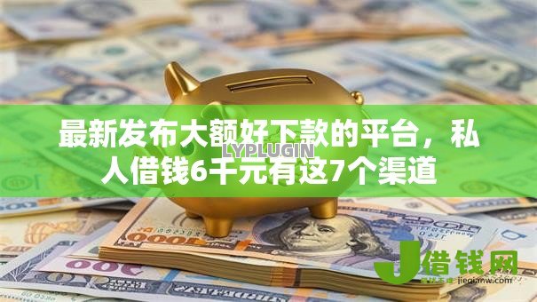 最新发布大额好下款的平台，私人借钱6千元有这7个渠道