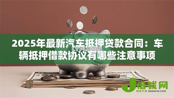 2025年最新汽车抵押贷款合同:车辆抵押借款协议有哪些注意事项 2025年最新汽车抵押贷款合同:车辆抵押借款协议有哪些注意事项