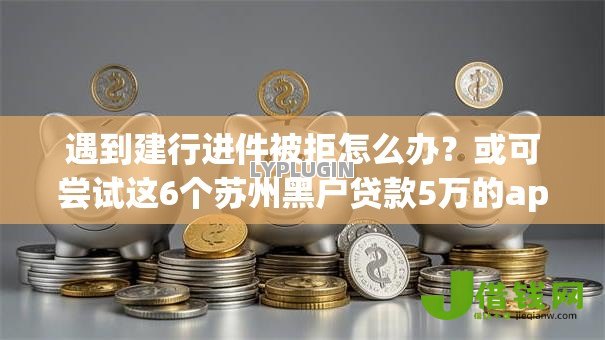 遇到建行进件被拒怎么办?或可尝试这6个苏州黑户贷款5万的app 遇到建行进件被拒怎么办?或可尝试这6个苏州黑户贷款5万的app