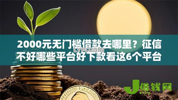 2000元无门槛借款去哪里?征信不好哪些平台好下款看这6个平台 2000元无门槛借款去哪里?征信不好哪些平台好下款看这6个平台