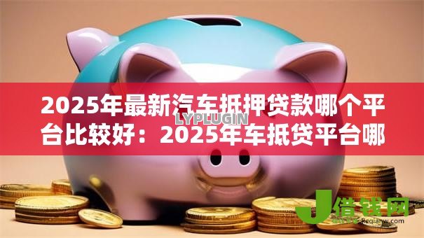 2025年最新汽车抵押贷款哪个平台比较好：2025年车抵贷平台哪家最靠谱