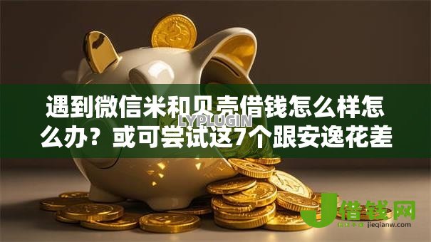 遇到微信米和贝壳借钱怎么样怎么办?或可尝试这7个跟安逸花差不多的平台 遇到微信米和贝壳借钱怎么样怎么办?或可尝试这7个跟安逸花差不多的平台