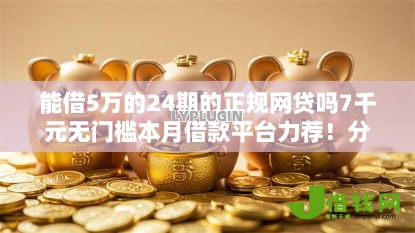 能借5万的24期的正规网贷吗7千元无门槛本月借款平台力荐！分享小额网贷口子7千元无门槛借款