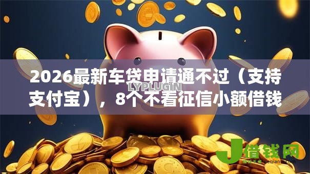 2026最新车贷申请通不过(支持支付宝),8个不看征信小额借钱的app无私分享 2026最新车贷申请通不过(支持支付宝),8个不看征信小额借钱的app无私分享