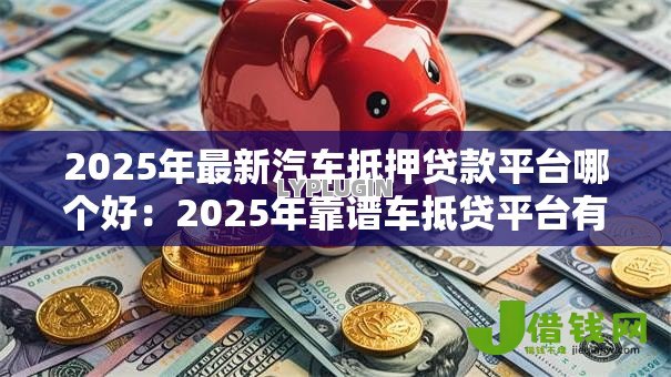 2025年最新汽车抵押贷款平台哪个好:2025年靠谱车抵贷平台有哪些 2025年最新汽车抵押贷款平台哪个好:2025年靠谱车抵贷平台有哪些