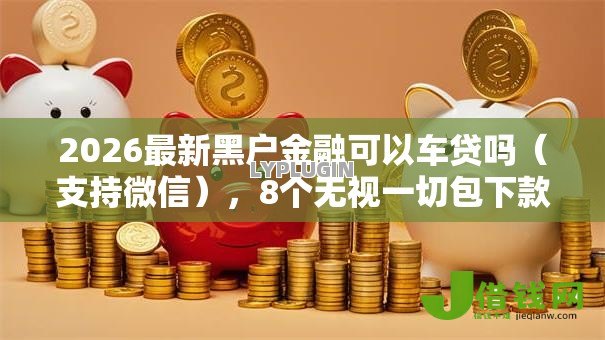 2026最新黑户金融可以车贷吗(支持微信),8个无视一切包下款的口子无私分享 2026最新黑户金融可以车贷吗(支持微信),8个无视一切包下款的口子无私分享