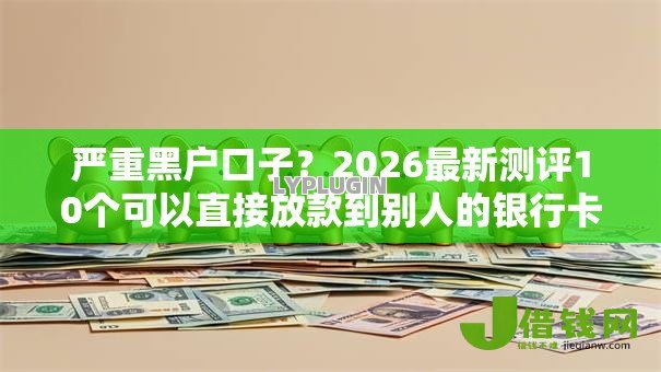 严重黑户口子？2026最新测评10个可以直接放款到别人的银行卡里面的借钱软件