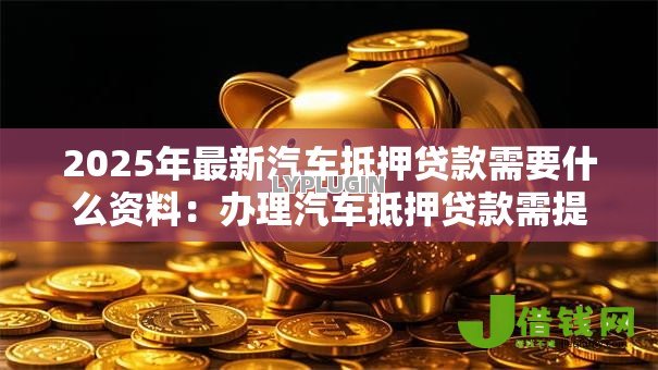 2025年最新汽车抵押贷款需要什么资料:办理汽车抵押贷款需提交哪些材料? 2025年最新汽车抵押贷款需要什么资料:办理汽车抵押贷款需提交哪些材料?
