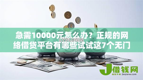 急需10000元怎么办？正规的网络借贷平台有哪些试试这7个无门槛平台