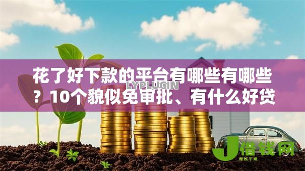 花了好下款的平台有哪些有哪些？10个貌似免审批、有什么好贷款的平台合集