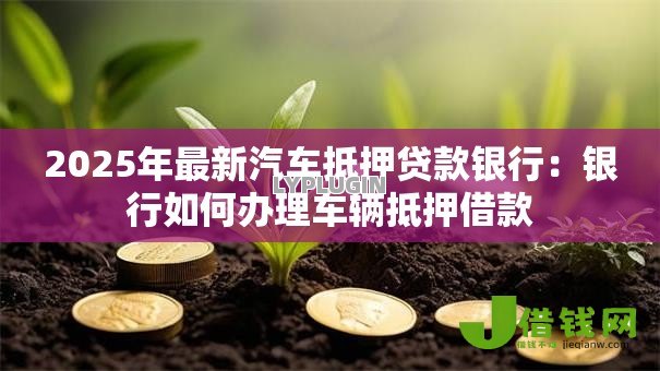 2025年最新汽车抵押贷款银行:银行如何办理车辆抵押借款 2025年最新汽车抵押贷款银行:银行如何办理车辆抵押借款