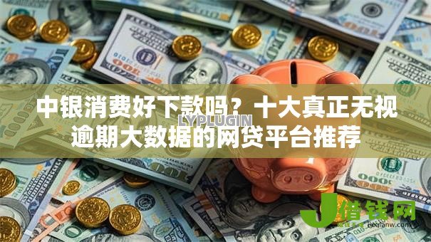 中银消费好下款吗?十大真正无视逾期大数据的网贷平台推荐 中银消费好下款吗?十大真正无视逾期大数据的网贷平台推荐