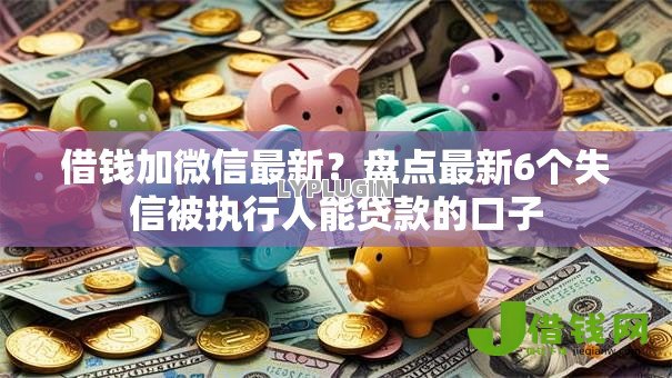 借钱加微信最新?盘点最新6个失信被执行人能贷款的口子 借钱加微信最新?盘点最新6个失信被执行人能贷款的口子