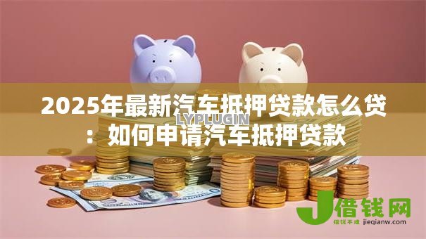 2025年最新汽车抵押贷款怎么贷：如何申请汽车抵押贷款