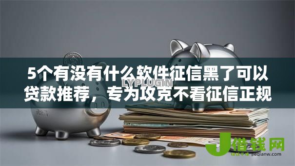 5个有没有什么软件征信黑了可以贷款推荐,专为攻克不看征信正规小额贷款APP难题 5个有没有什么软件征信黑了可以贷款推荐,专为攻克不看征信正规小额贷款APP难题