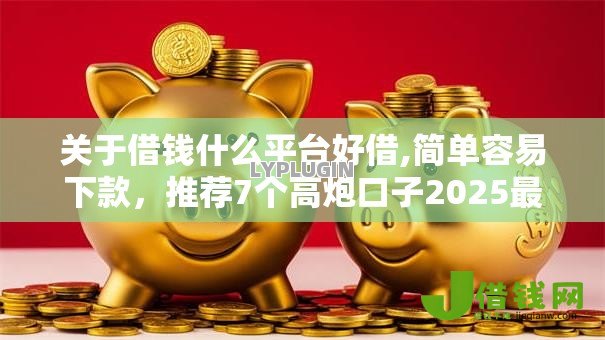 关于借钱什么平台好借,简单容易下款,推荐7个高炮口子2025最新下款给你 关于借钱什么平台好借,简单容易下款,推荐7个高炮口子2025最新下款给你