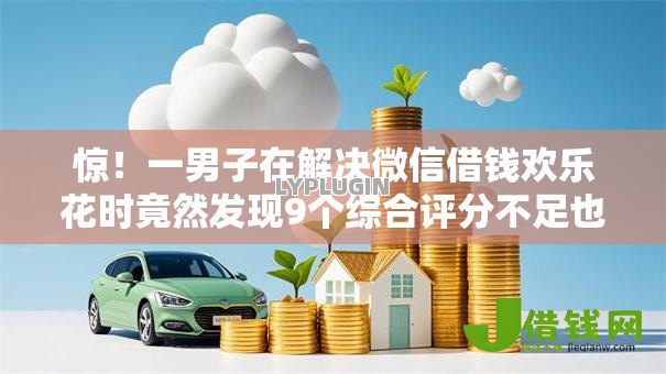 惊!一男子在解决微信借钱欢乐花时竟然发现9个综合评分不足也能放款的平台,事后分享了出来 惊!一男子在解决微信借钱欢乐花时竟然发现9个综合评分不足也能放款的平台,事后分享了出来