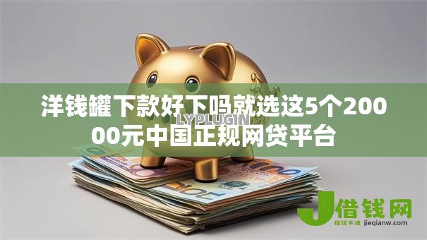 洋钱罐下款好下吗就选这5个20000元中国正规网贷平台 洋钱罐下款好下吗就选这5个20000元中国正规网贷平台