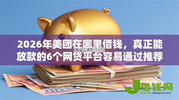2026年美团在哪里借钱，真正能放款的6个网贷平台容易通过推荐