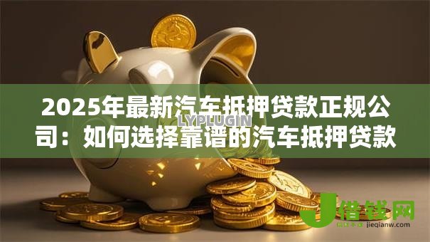 2025年最新汽车抵押贷款正规公司:如何选择靠谱的汽车抵押贷款机构 2025年最新汽车抵押贷款正规公司:如何选择靠谱的汽车抵押贷款机构