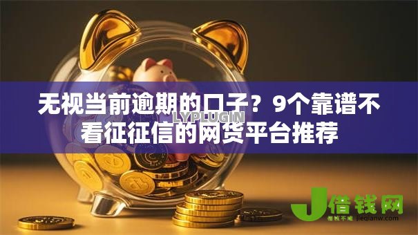 无视当前逾期的口子?9个靠谱不看征征信的网货平台推荐 无视当前逾期的口子?9个靠谱不看征征信的网货平台推荐
